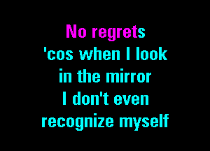 No regrets
'cos when I look

in the mirror
I don't even
recognize myself
