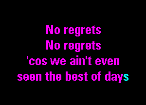 No regrets
No regrets

'cos we ain't even
seen the best of days