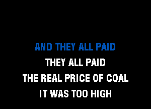 AND THEY ALL PAID

THEY ALL PAID
THE REAL PRICE OF COAL
IT WAS T00 HIGH