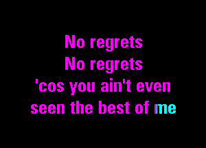 No regrets
No regrets

'cos you ain't even
seen the best of me
