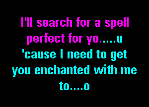 I'll search for a spell
perfect for yo ..... u

'cause I need to get
you enchanted with me
to....o