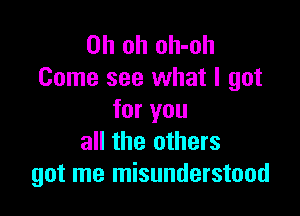 Oh oh oh-oh
Come see what I got

for you
all the others
got me misunderstood