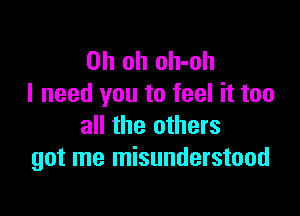 Oh oh oh-oh
I need you to feel it too

all the others
got me misunderstood