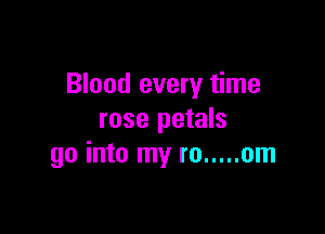 Blood every time

rose petals
go into my ro ..... om