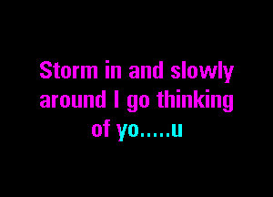 Storm in and slowly

around I go thinking
of yo ..... u