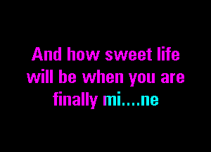 And how sweet life

will be when you are
finally mi....ne