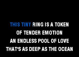 THIS TINY RING IS A TOKEH
OF TENDER EMOTIOH
AH ENDLESS POOL OF LOVE
THAT'S AS DEEP AS THE OCEAN