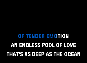OF TENDER EMOTIOH
AH ENDLESS POOL OF LOVE
THAT'S AS DEEP AS THE OCEAN