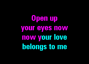 Open up
your eyes now

now your love
belongs to me