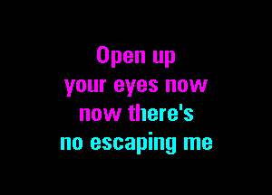 Open up
your eyes now

now there's
no escaping me