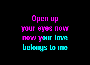 Open up
your eyes now

now your love
belongs to me