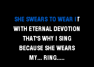 SHE SWEARS TO WEAR IT
IMITH ETERNAL DEVOTION
THAT'S WHY I SING
BECAUSE SHE WEARS
MY... RING .....