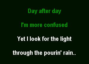 Yet I look for the light

through the pourin' rain..