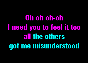 Oh oh oh-oh
I need you to feel it too

all the others
got me misunderstood