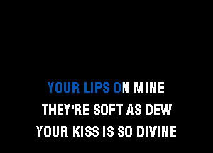 YOUR LIPS 0H MINE
THEY'RE SOFT AS DEW
YOUR KISS IS SO DIVINE