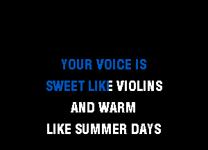 YOUR VOICE IS

SWEET LIKE VIOLINS
AHD WRBM
LIKE SUMMER DAYS