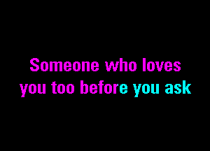 Someone who loves

you too before you ask