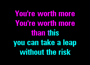You're worth more
You're worth more

than this

you can take a leap
without the risk