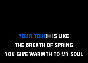 YOUR TOUCH IS LIKE
THE BREATH 0F SPRING
YOU GIVE WARMTH TO MY SOUL