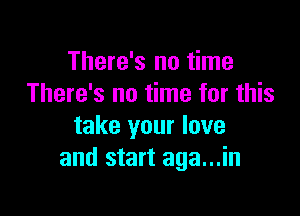 There's no time
There's no time for this

take your love
and start aga...in