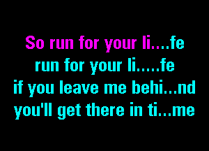 So run for your li....fe
run for your Ii ..... fe
if you leave me hehi...nd
you'll get there in ti...me