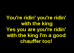 You're ridin' you're ridin'
with the king

Yes you are you're ridin'
with the king I'm a good
chauffer too!
