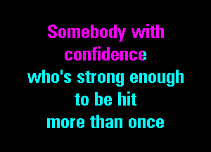 Somebody with
con dence

who's strong enough
to be hit
more than once