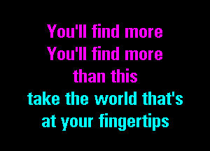 You'll find more
You'll find more

than this
take the world that's
at your fingertips