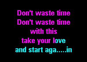 Don't waste time
Don't waste time

with this
take your love
and start aga ..... in