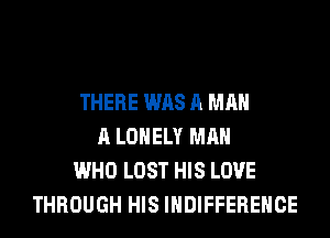 THERE WAS A MAN
A LONELY MAN
WHO LOST HIS LOVE
THROUGH HIS IHDIFFEREHCE