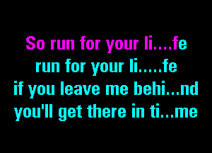So run for your li....fe
run for your Ii ..... fe
if you leave me hehi...nd
you'll get there in ti...me