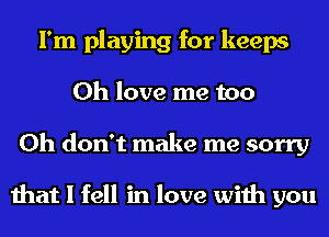 I'm playing for keeps
0h love me too
Oh don't make me sorry

that I fell in love with you