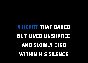A HEART THAT CARED
BUT LIVED UNSHARED
AND SLDWLY DIED

WITHIN HIS SILENCE l