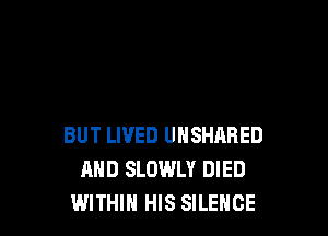 BUT LIVED UNSHARED
AND SLOWLY DIED
WITHIN HIS SILENCE
