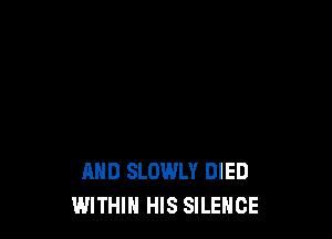 AND SLOWLY DIED
WITHIN HIS SILENCE