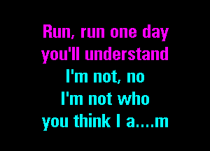 Run, run one day
you'll understand

I'm not, no
I'm not who
you think I a....m