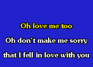 0h love me too
Oh don't make me sorry

that I fell in love with you