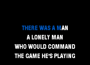 THERE WAS A MAN
A LONELY MAN
WHO WOULD COMMAND

THE GAME HE'S PLAYING l
