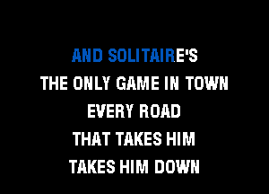 AND SOLITAIRE'S
THE ONLY GRME IN TOWN
EVERY ROAD
THAT TAKES HIM
TAKES HIM DOWN