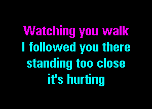 Watching you walk
I followed you there

standing too close
it's hurting