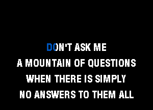 DON'T ASK ME
A MOUNTAIN 0F QUESTIONS
WHEN THERE IS SIMPLY
H0 ANSWERS TO THEM ALL