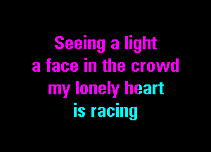 Seeing a light
a face in the crowd

my lonely heart
is racing