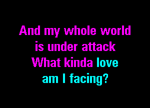 And my whole world
is under attack

What kinda love
am I facing?