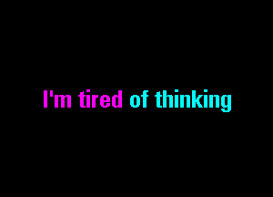 I'm tired of thinking