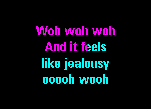 Woh woh woh
And it feels

like iealousy
ooooh wooh