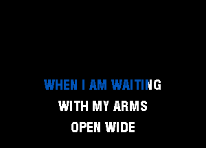 WHEN I AM WAITING
WITH MY ARMS
OPEN WIDE
