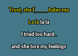 Trust, shef hates me
La la la la

ltried too hard..

and she tore my feelings