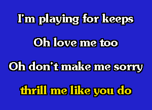 I'm playing for keeps
0h love me too
Oh don't make me sorry

thrill me like you do