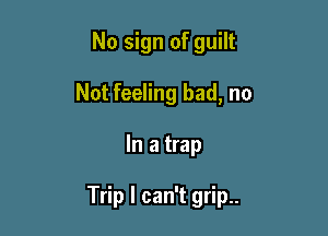 No sign of guilt

Not feeling bad, no

In a trap

Trip I can't grip..