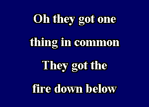 Oh they got one

thing in common

They got the

fire down below